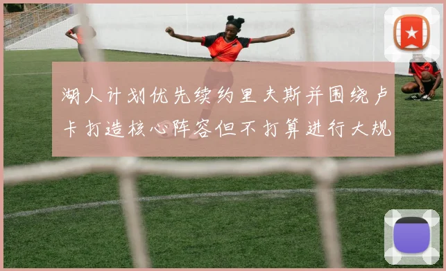 湖人计划优先续约里夫斯并围绕卢卡打造核心阵容但不打算进行大规模重建