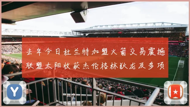 去年今日杜兰特加盟火箭交易震撼联盟太阳收获杰伦格林狄龙及多项选秀权