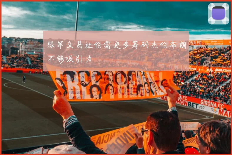 绿军交易杜伦需更多筹码杰伦布朗不够吸引力