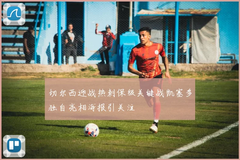 切尔西迎战热刺保级关键战凯塞多独自亮相海报引关注