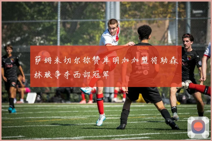 萨姆米切尔称赞库明加加盟将助森林狼争夺西部冠军