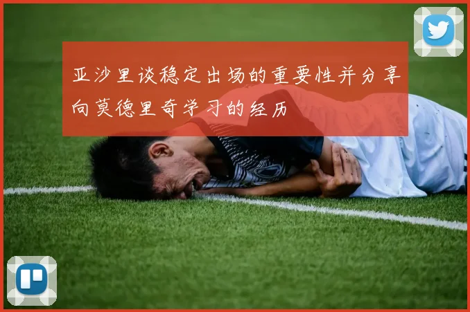 亚沙里谈稳定出场的重要性并分享向莫德里奇学习的经历