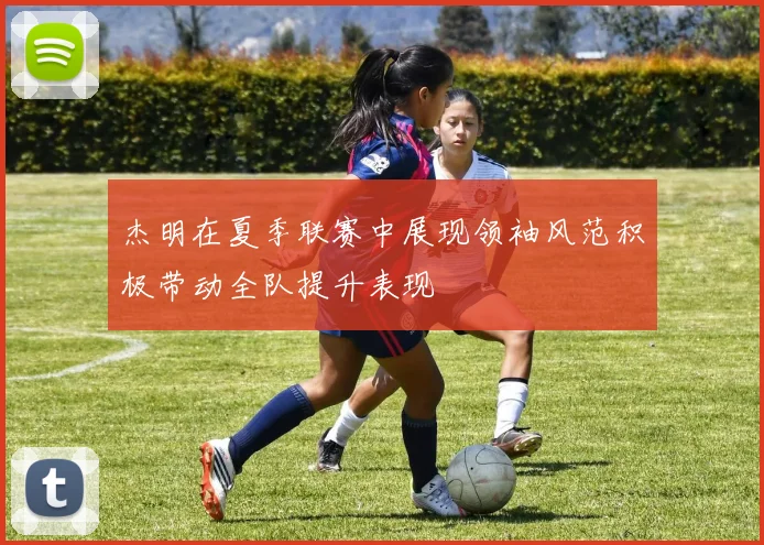 杰明在夏季联赛中展现领袖风范积极带动全队提升表现