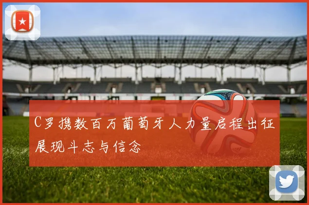 C罗携数百万葡萄牙人力量启程出征展现斗志与信念