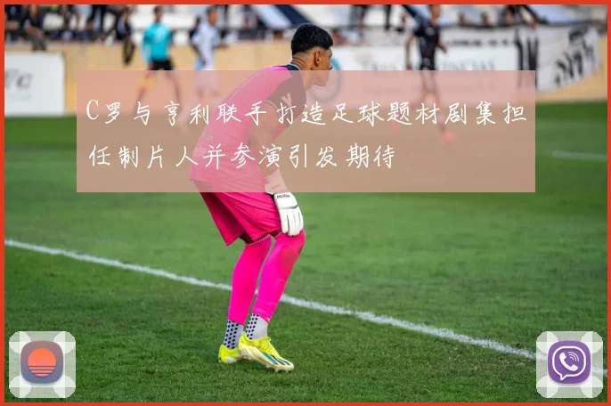 C罗与亨利联手打造足球题材剧集担任制片人并参演引发期待