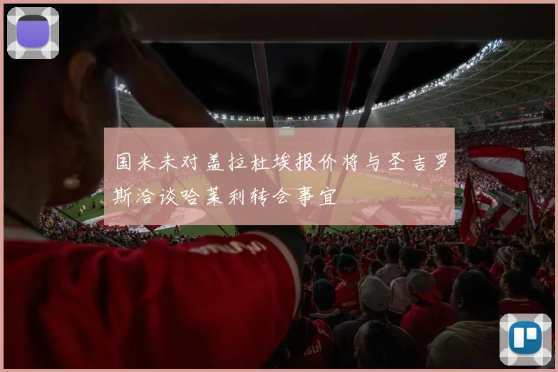 国米未对盖拉杜埃报价将与圣吉罗斯洽谈哈莱利转会事宜