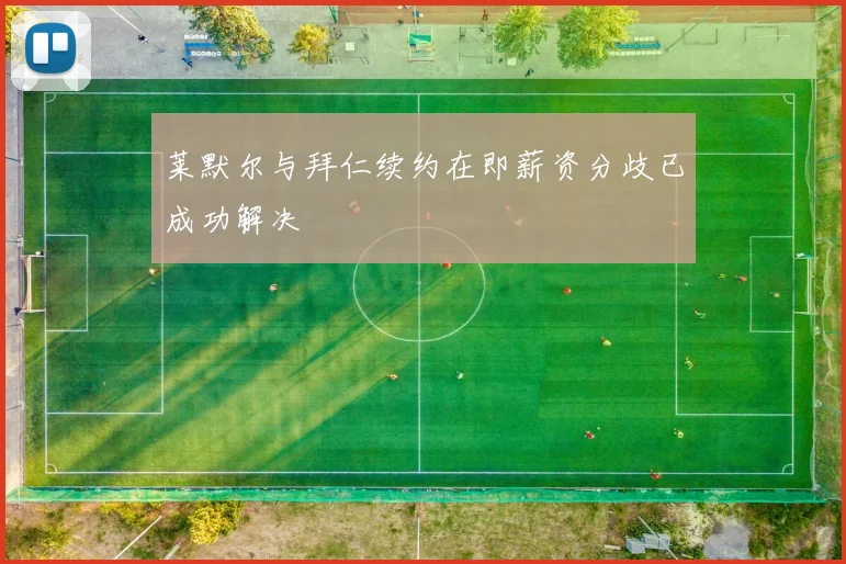 莱默尔与拜仁续约在即薪资分歧已成功解决