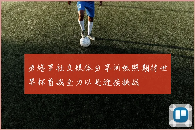劳塔罗社交媒体分享训练照期待世界杯首战全力以赴迎接挑战
