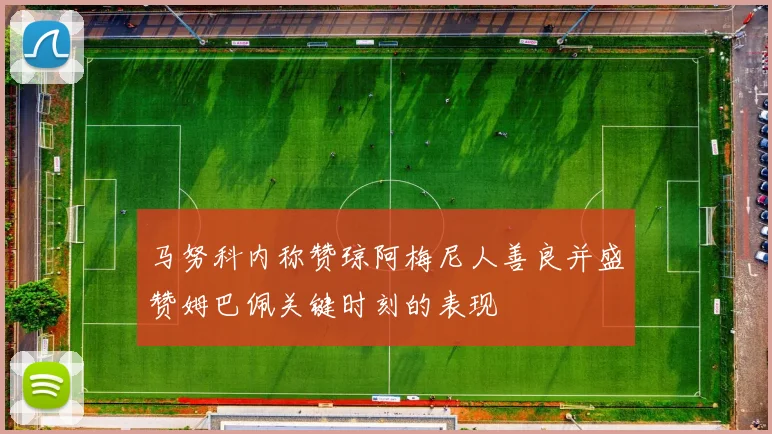 马努科内称赞琼阿梅尼人善良并盛赞姆巴佩关键时刻的表现