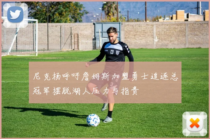 尼克杨呼吁詹姆斯加盟勇士追逐总冠军摆脱湖人压力与指责
