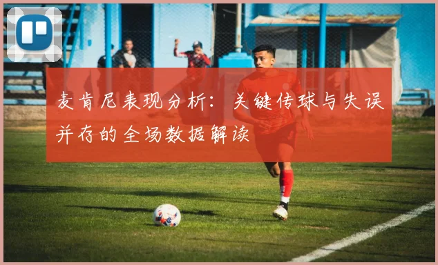 麦肯尼表现分析：关键传球与失误并存的全场数据解读