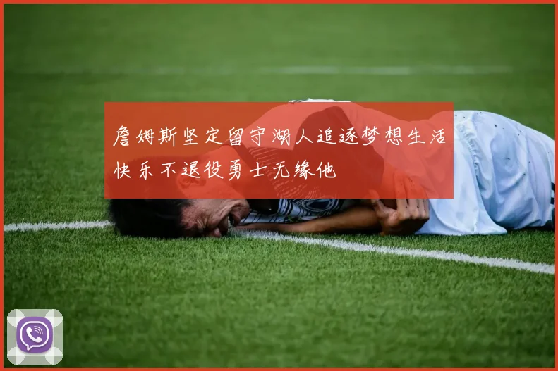 詹姆斯坚定留守湖人追逐梦想生活快乐不退役勇士无缘他