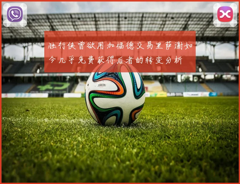 独行侠曾欲用加福德交易里萨谢如今几乎免费获得后者的转变分析