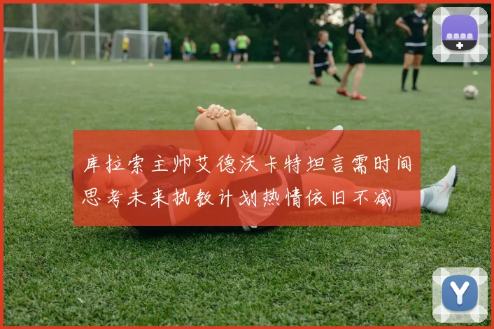 库拉索主帅艾德沃卡特坦言需时间思考未来执教计划热情依旧不减