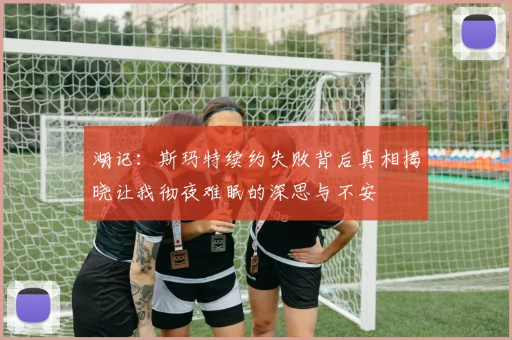 湖记：斯玛特续约失败背后真相揭晓让我彻夜难眠的深思与不安