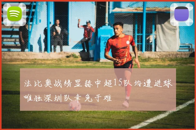 法比奥战绩显赫中超15队均遭进球唯独深圳队幸免于难