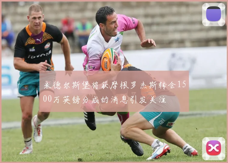 米德尔斯堡将获摩根罗杰斯转会1500万英镑分成的消息引发关注