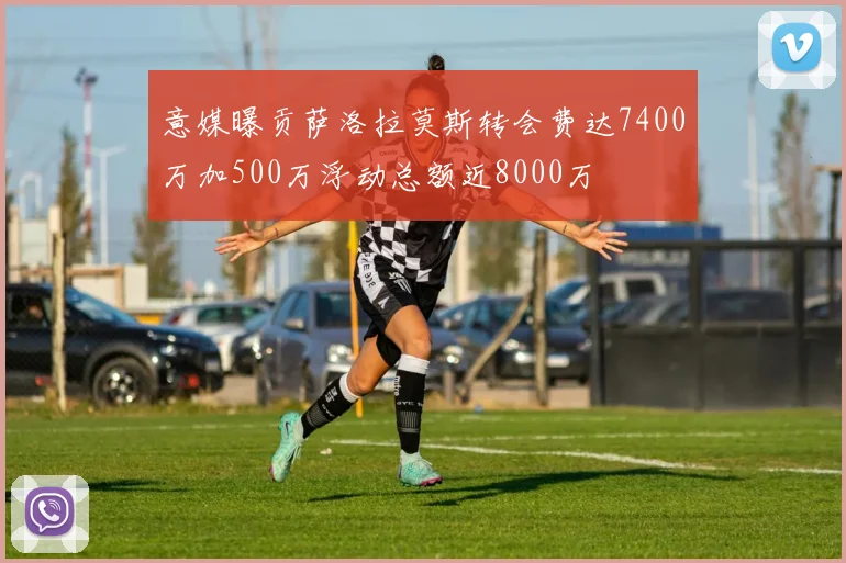 意媒曝贡萨洛拉莫斯转会费达7400万加500万浮动总额近8000万