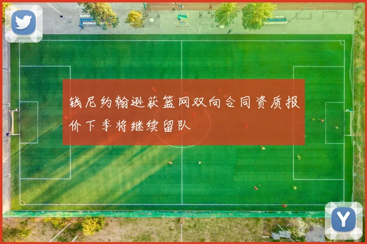 钱尼约翰逊获篮网双向合同资质报价下季将继续留队