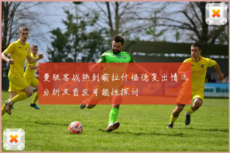 曼联客战热刺前拉什福德复出情况分析及首发可能性探讨