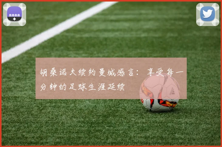 胡桑诺夫续约曼城感言：享受每一分钟的足球生涯延续